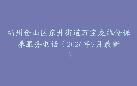 福州仓山区东升街道万宝龙维修保养服务电话（2026年7月最新）