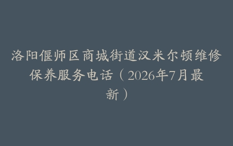 洛阳偃师区商城街道汉米尔顿维修保养服务电话（2026年7月最新）