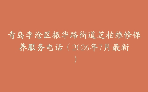 青岛李沧区振华路街道芝柏维修保养服务电话（2026年7月最新）