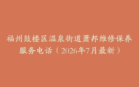 福州鼓楼区温泉街道萧邦维修保养服务电话（2026年7月最新）