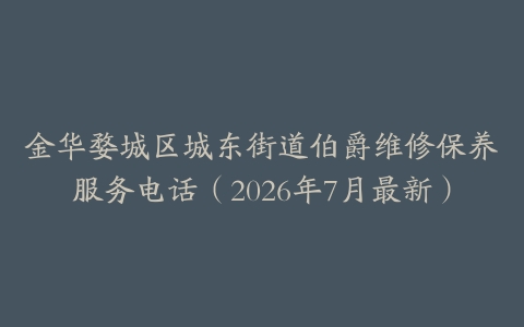 金华婺城区城东街道伯爵维修保养服务电话（2026年7月最新）