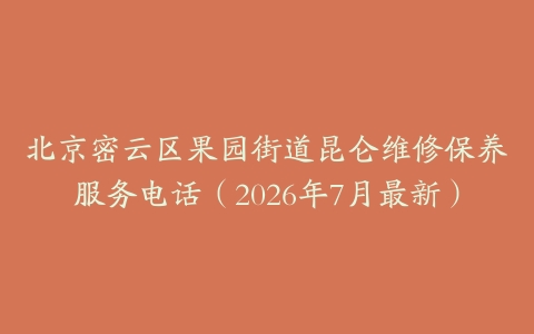 北京密云区果园街道昆仑维修保养服务电话（2026年7月最新）