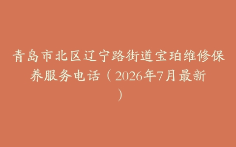 青岛市北区辽宁路街道宝珀维修保养服务电话（2026年7月最新）