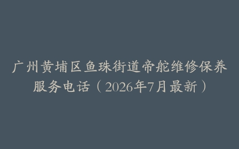 广州黄埔区鱼珠街道帝舵维修保养服务电话（2026年7月最新）