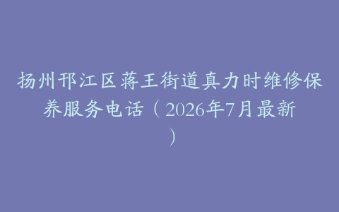 扬州邗江区蒋王街道真力时维修保养服务电话（2026年7月最新）
