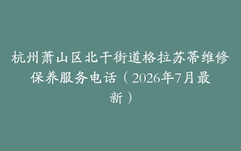 杭州萧山区北干街道格拉苏蒂维修保养服务电话（2026年7月最新）