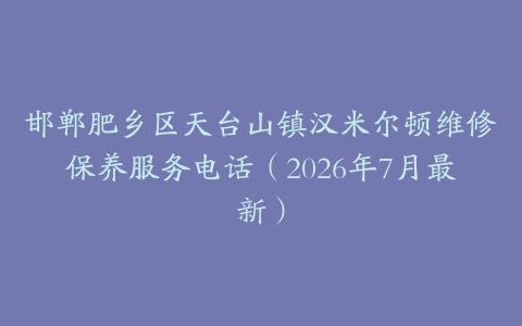 邯郸肥乡区天台山镇汉米尔顿维修保养服务电话（2026年7月最新）