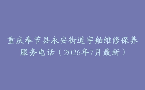 重庆奉节县永安街道宇舶维修保养服务电话（2026年7月最新）