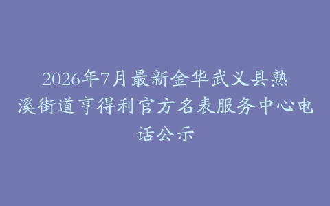 2026年7月最新金华武义县熟溪街道亨得利官方名表服务中心电话公示