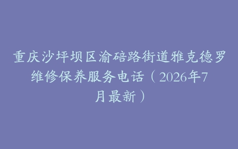 重庆沙坪坝区渝碚路街道雅克德罗维修保养服务电话（2026年7月最新）