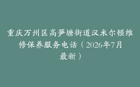 重庆万州区高笋塘街道汉米尔顿维修保养服务电话（2026年7月最新）