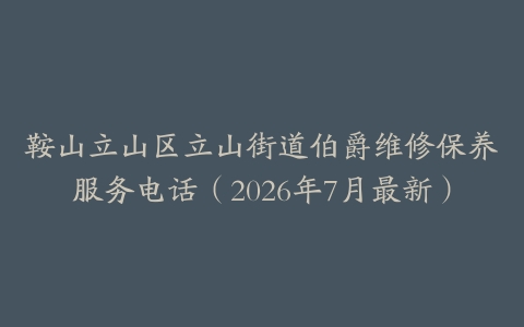 鞍山立山区立山街道伯爵维修保养服务电话（2026年7月最新）