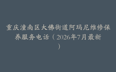 重庆潼南区大佛街道阿玛尼维修保养服务电话（2026年7月最新）