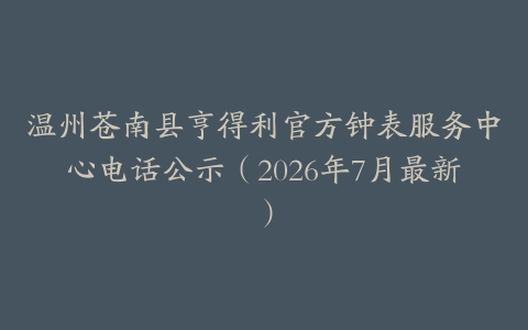 温州苍南县亨得利官方钟表服务中心电话公示（2026年7月最新）