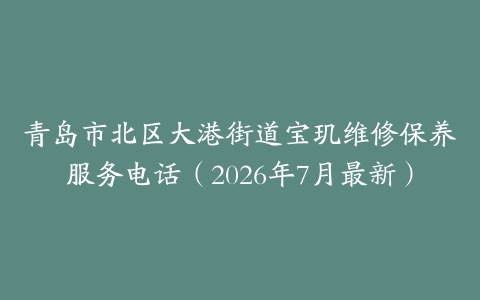 青岛市北区大港街道宝玑维修保养服务电话（2026年7月最新）