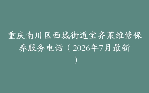 重庆南川区西城街道宝齐莱维修保养服务电话（2026年7月最新）
