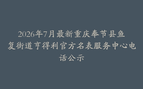 2026年7月最新重庆奉节县鱼复街道亨得利官方名表服务中心电话公示