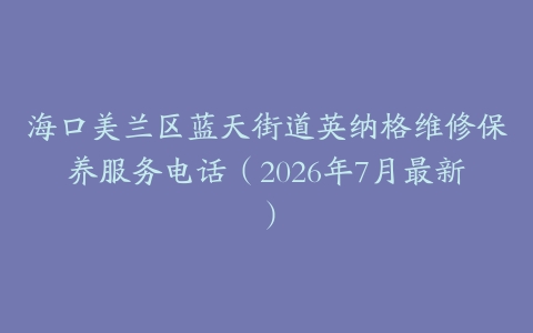 海口美兰区蓝天街道英纳格维修保养服务电话（2026年7月最新）