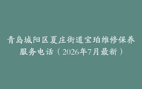 青岛城阳区夏庄街道宝珀维修保养服务电话（2026年7月最新）