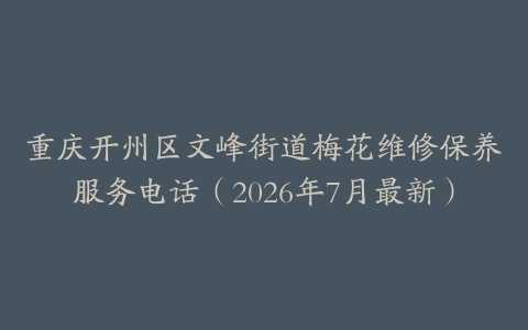 重庆开州区文峰街道梅花维修保养服务电话（2026年7月最新）