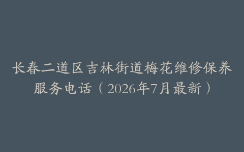 长春二道区吉林街道梅花维修保养服务电话（2026年7月最新）