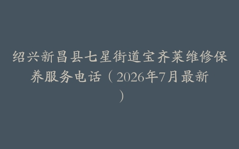 绍兴新昌县七星街道宝齐莱维修保养服务电话（2026年7月最新）