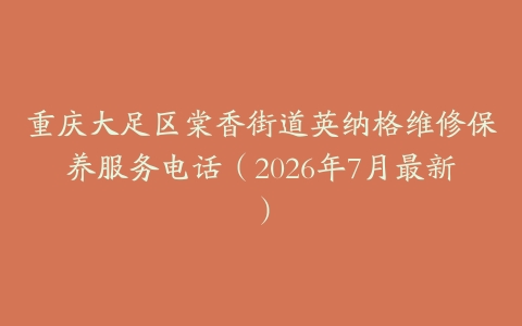重庆大足区棠香街道英纳格维修保养服务电话（2026年7月最新）