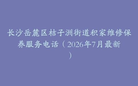 长沙岳麓区桔子洲街道积家维修保养服务电话（2026年7月最新）