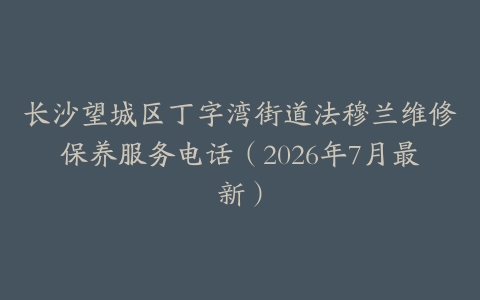 长沙望城区丁字湾街道法穆兰维修保养服务电话（2026年7月最新）