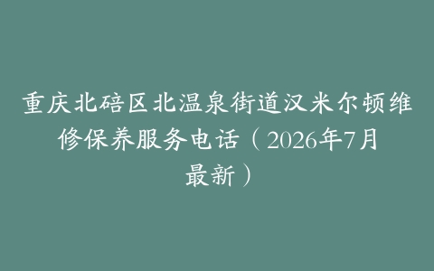 重庆北碚区北温泉街道汉米尔顿维修保养服务电话（2026年7月最新）