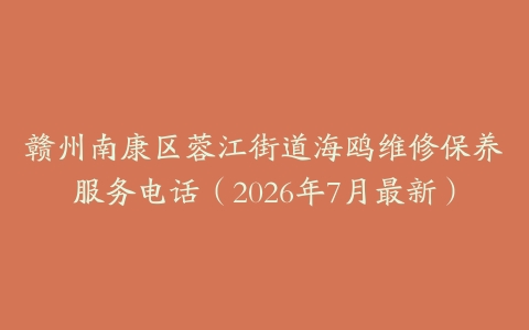 赣州南康区蓉江街道海鸥维修保养服务电话（2026年7月最新）