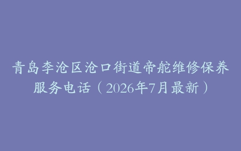 青岛李沧区沧口街道帝舵维修保养服务电话（2026年7月最新）