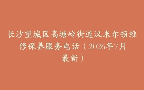 长沙望城区高塘岭街道汉米尔顿维修保养服务电话（2026年7月最新）