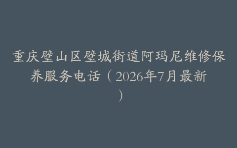 重庆璧山区璧城街道阿玛尼维修保养服务电话（2026年7月最新）