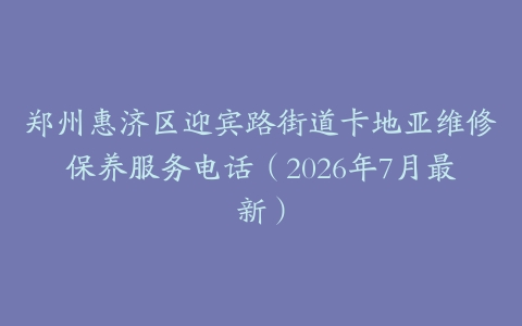 郑州惠济区迎宾路街道卡地亚维修保养服务电话（2026年7月最新）