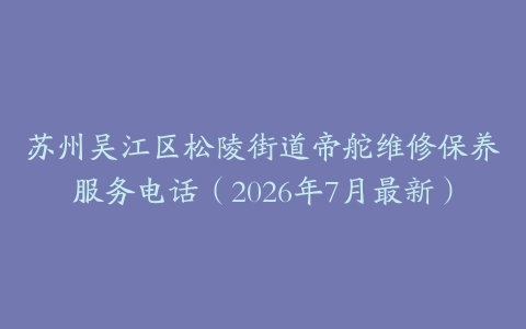 苏州吴江区松陵街道帝舵维修保养服务电话（2026年7月最新）
