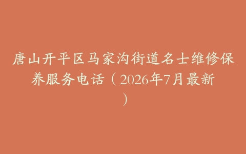 唐山开平区马家沟街道名士维修保养服务电话（2026年7月最新）