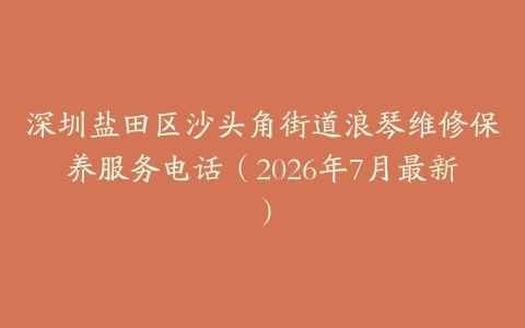 深圳盐田区沙头角街道浪琴维修保养服务电话（2026年7月最新）