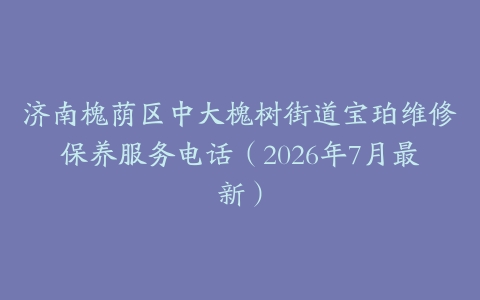 济南槐荫区中大槐树街道宝珀维修保养服务电话（2026年7月最新）