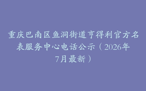 重庆巴南区鱼洞街道亨得利官方名表服务中心电话公示（2026年7月最新）
