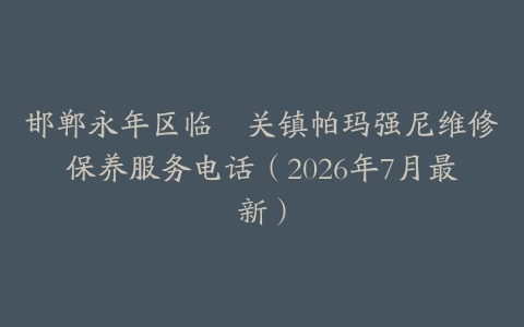 邯郸永年区临洺关镇帕玛强尼维修保养服务电话（2026年7月最新）