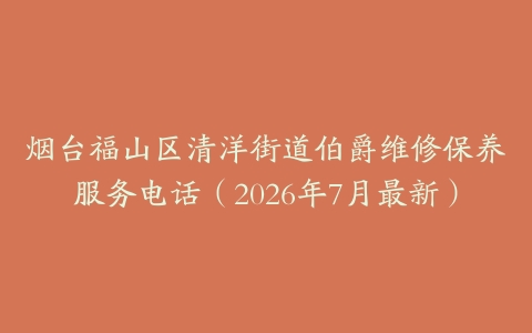 烟台福山区清洋街道伯爵维修保养服务电话（2026年7月最新）