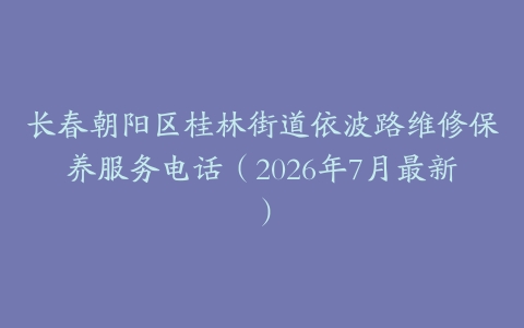 长春朝阳区桂林街道依波路维修保养服务电话（2026年7月最新）