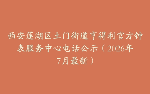 西安莲湖区土门街道亨得利官方钟表服务中心电话公示（2026年7月最新）
