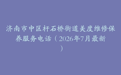 济南市中区杆石桥街道美度维修保养服务电话（2026年7月最新）