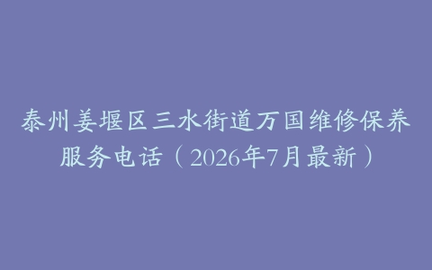 泰州姜堰区三水街道万国维修保养服务电话（2026年7月最新）