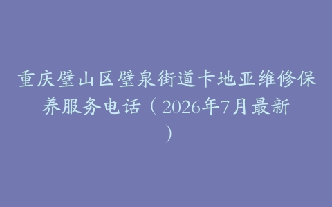 重庆璧山区璧泉街道卡地亚维修保养服务电话（2026年7月最新）