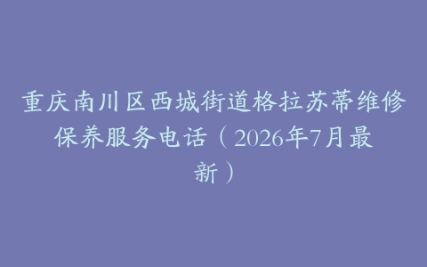 重庆南川区西城街道格拉苏蒂维修保养服务电话（2026年7月最新）
