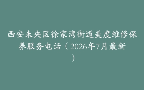 西安未央区徐家湾街道美度维修保养服务电话（2026年7月最新）