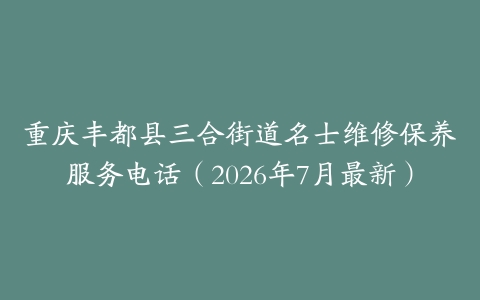 重庆丰都县三合街道名士维修保养服务电话（2026年7月最新）